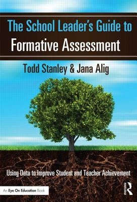 The School Leader's Guide to Formative Assessment: Using Data to Improve Student and Teacher Achievement by Stanley, Todd