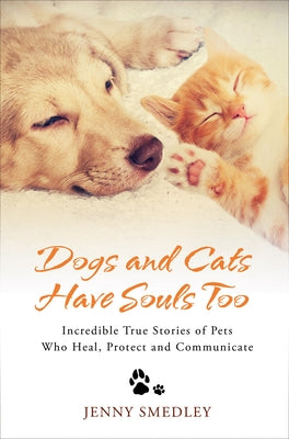 Dogs and Cats Have Souls Too: Incredible True Stories of Pets Who Heal, Protect and Communicate by Smedley, Jenny