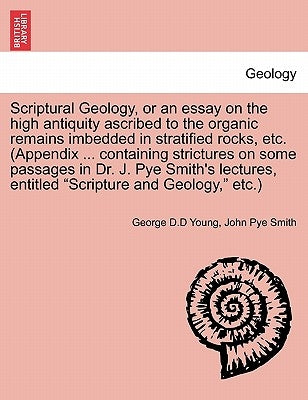 Scriptural Geology, or an Essay on the High Antiquity Ascribed to the Organic Remains Imbedded in Stratified Rocks, Etc. (Appendix ... Containing Stri Paperback British Library, Historical Print Editions