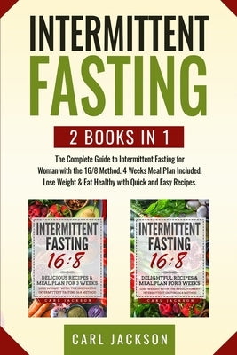 Intermittent Fasting: 2 books in 1: The Complete Guide to Intermittent Fasting for Woman with the 16/8 Method. 4 Weeks Meal Plan Included. L by Jackson, Carl