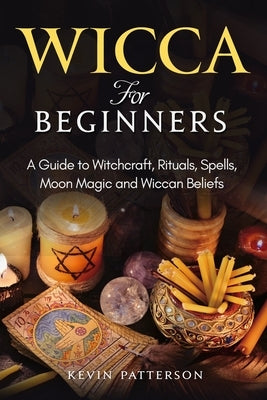 Wicca for Beginners: A Guide to Witchcraft, Rituals, Spells, Moon Magic and Wiccan Beliefs by Patterson, Kevin