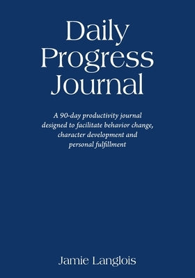 Daily Progress Journal: A 90-day productivity journal designed to facilitate behavior change, character development, and personal fulfillment by Langlois, Jamie