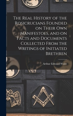 The Real History of the Rosicrucians Founded on Their own Manifestoes, and on Facts and Documents Collected From the Writings of Initiated Brethren by Waite, Arthur Edward