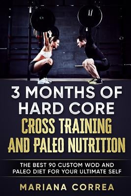 3 MONTHS Of HARD CORE CROSS TRAINING AND PALEO NUTRITION: THE BEST 90 CUSTOM WOD AND PALEO DIET For YOUR ULTIMATE SELF by Correa, Mariana