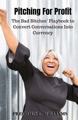 Pitching for Profit: The Bad Bitches' Playbook to Convert Conversations into Currency by Williams, Precious