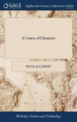 A Course of Chymistry: Containing an Easie Method of Preparing Those Chymical Medicines Which are Used in Physick. ... By Nicholas Lemery, .. by Lémery, Nicolas