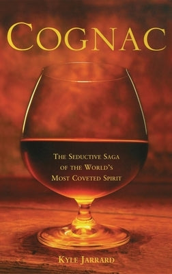 Cognac: The Seductive Saga of the World's Most Coveted Spirit by Jarrard, Kyle