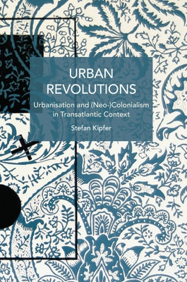 Urban Revolutions: Urbanisation and (Neo-)Colonialism in Transatlantic Context by Kipfer, Stefan