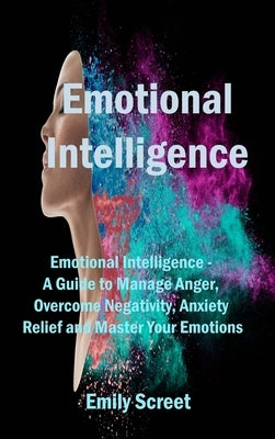 Emotional Intelligence: Emotional Intelligence - A Guide to Manage Anger, Overcome Negativity, Anxiety Relief and Master Your Emotions by Screet, Emily