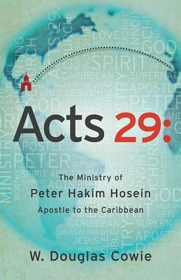 Acts 29: The Ministry of Peter Hakim Hosein, Apostle to the Caribbean by Cowie, W. Douglas