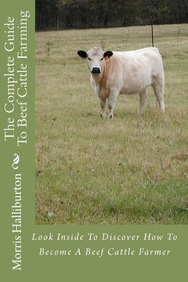 The Complete Guide To Beef Cattle Farming: Look Inside To Discover How To Become A Beef Cattle Farmer Paperback Createspace Independent Publishing Platform
