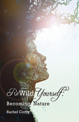 Rewild Yourself: Becoming Nature by Corby, Rachel