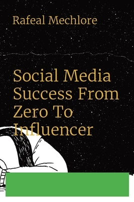 Social Media Success From Zero To Influencer by Mechlore, Rafeal