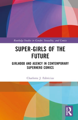 Super-Girls of the Future: Girlhood and Agency in Contemporary Superhero Comics by Fabricius, Charlotte J.