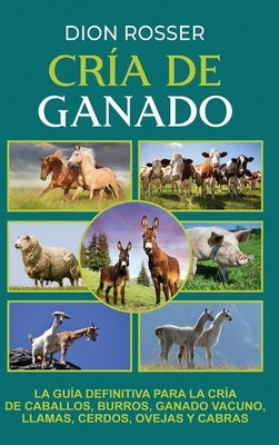 Cría de ganado: La guía definitiva para la cría de caballos, burros, ganado vacuno, llamas, cerdos, ovejas y cabras by Rosser, Dion