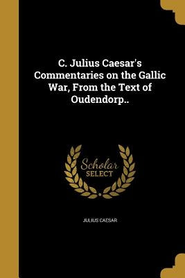 C. Julius Caesar's Commentaries on the Gallic War, From the Text of Oudendorp.. Paperback Wentworth Press
