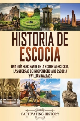 Historia de Escocia: Una guía fascinante de la historia escocesa, las guerras de independencia de Escocia y William Wallace by History, Captivating