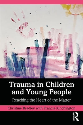 Trauma in Children and Young People: Reaching the Heart of the Matter by Bradley, Christine