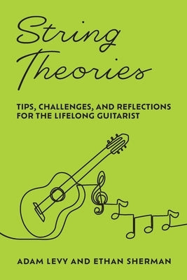 String Theories: Tips, Challenges, and Reflections for the Lifelong Guitarist by Levy, Adam