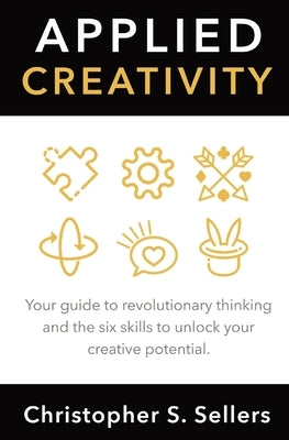 Applied Creativity: Your guide to revolutionary thinking and the six skills to unlock your creative potential. Paperback Christopher. S. Sellers