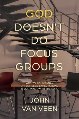 God Doesn't Do Focus Groups: Why We Experience Unfulfilled Expectations In Our Walk With The Lord by Van Veen, John