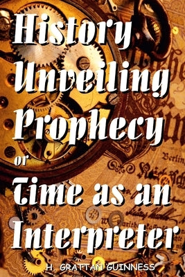 History Unveiling Prophecy or Time as an Interpreter by Guinness, H. Grattan