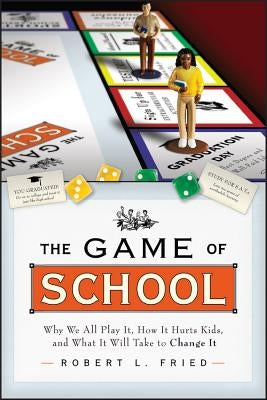 The Game of School: Why We All Play It, How It Hurts Kids, and What It Will Take to Change It by Fried, Robert L.