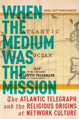 When the Medium Was the Mission: The Atlantic Telegraph and the Religious Origins of Network Culture Paperback New York University Press