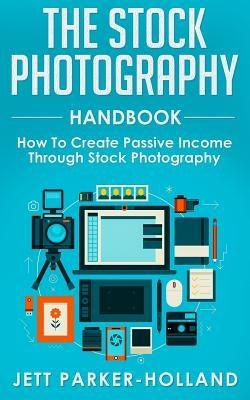 The Stock Photography Handbook: How To Create Passive Income Through Stock Photography by Parker-Holland, Jett M.