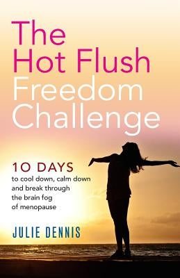 The Hot Flush Freedom Challenge: 10 days to cool down, calm down and break through the brain fog of menopause by Dennis, Julie