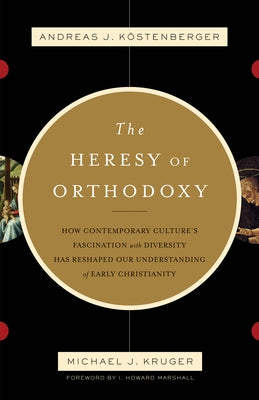 The Heresy of Orthodoxy: How Contemporary Culture's Fascination with Diversity Has Reshaped Our Understanding of Early Christianity by Köstenberger, Andreas J.