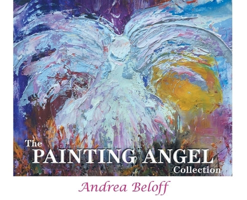 The Painting Angel Collection: The Ministry of God's Angels through the Art of Andrea Beloff by Andrea, Beloff