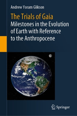 The Trials of Gaia: Milestones in the Evolution of Earth with Reference to the Anthropocene by Glikson, Andrew Yoram