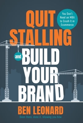 Quit Stalling and Build Your Brand: You Don't Need an MBA to Crush It in Ecommerce by Leonard, Ben