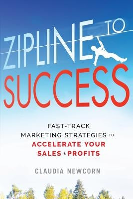 Zipline to Success: Fast-Track Marketing Strategies to Accelerate Your Sales & Profits by Newcorn, Claudia