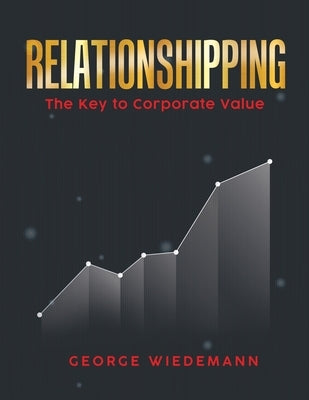 Relationshipping: The Key To Corporate Value by Wiedemann, George