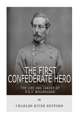 The First Confederate Hero: The Life and Career of P.G.T. Beauregard by Charles River Editors