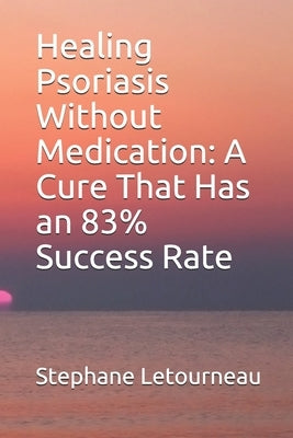 Healing Psoriasis Without Medication: A Cure That Has an 83% Success Rate by Letourneau, Stephane