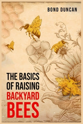 The Basics of Raising Backyard Bees: The Basics of Raising Happy and Healthy Bees (2023 Guide for Beginners) by Duncan, Bond