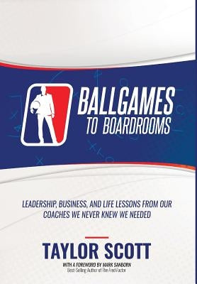 Ballgames to Boardrooms: Leadership, Business, and Life Lessons From Our Coaches We Never Knew We Needed by Scott, Taylor
