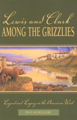 Lewis and Clark among the Grizzlies: Legend And Legacy In The American West, First Edition by Schullery, Paul