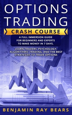 Options Trading Crash Course: A Full Immersion Guide for Beginners and Experts to Make Money in 7 Days. Learn Traders&#65533;&#65533;&#65533;&#65533 by Bears, Benjamin Ray