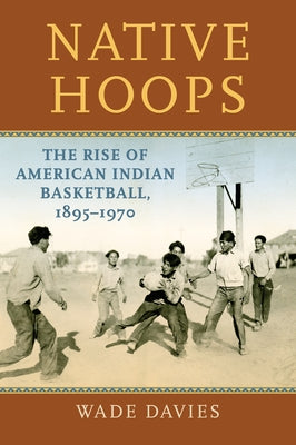 Native Hoops: The Rise of American Indian Basketball, 1895-1970 by Davies, Wade