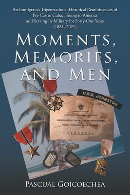 Moments, Memories, and Men: An Immigrant's Trigenerational Historical Reminiscences of Pre-Castro Cuba, Fleeing to America and Serving Its Militar by Goicoechea, Pascual