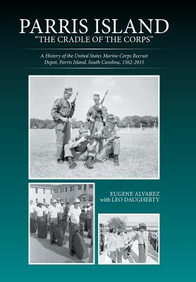 Parris Island: The Cradle of the Corps: A History of the United States Marine Corps Recruit Depot, Parris Island, South Carolina, 156 by Alvarez, Eugene