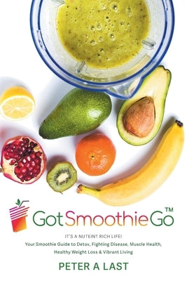 Got Smoothie Go: It's a Nutrient-Rich Life! Your Smoothie Guide to Detox, Fighting Disease, Muscle Health, Healthy Weight Loss & Vibran by Last, Peter A.