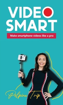 Video Smart: Make smartphone videos like a pro by Trip, Pelpina