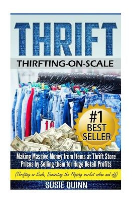 Thrift: Making Massive Money from items at Thrift Store Prices by Selling them for Huge Retail Profits by Quinn, Susie