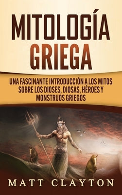 Mitología Griega: Una fascinante introducción a los mitos sobre los dioses, diosas, héroes y monstruos griegos by Clayton, Matt