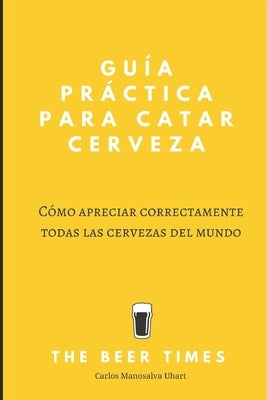 Guía Práctica Para Catar Cerveza: Cómo Apreciar Correctamente Todas las Cervezas del Mundo by Manosalva Uhart, Carlos